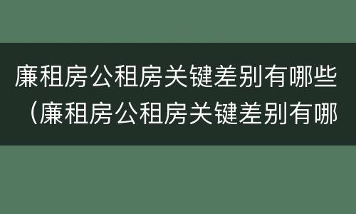 廉租房公租房关键差别有哪些（廉租房公租房关键差别有哪些问题）