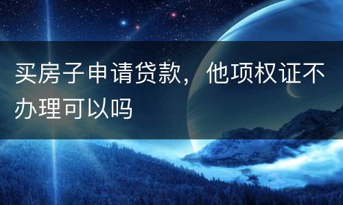 买房子申请贷款，他项权证不办理可以吗