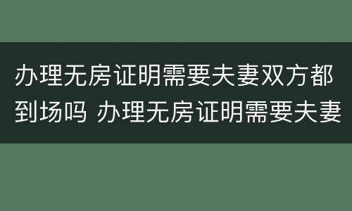 办理无房证明需要夫妻双方都到场吗 办理无房证明需要夫妻双方都到场吗北京