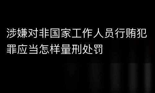涉嫌对非国家工作人员行贿犯罪应当怎样量刑处罚