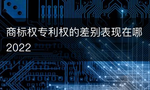 商标权专利权的差别表现在哪2022