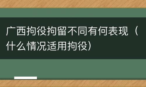 广西拘役拘留不同有何表现（什么情况适用拘役）