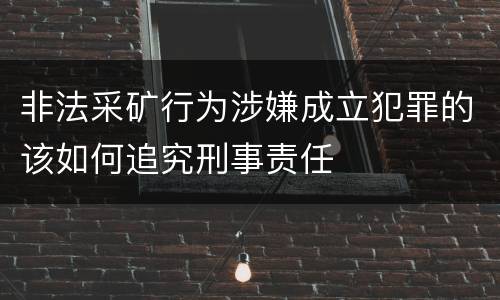 非法采矿行为涉嫌成立犯罪的该如何追究刑事责任