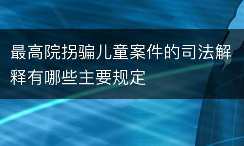 最高院拐骗儿童案件的司法解释有哪些主要规定