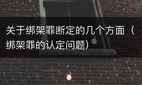 关于绑架罪断定的几个方面（绑架罪的认定问题）