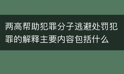 两高帮助犯罪分子逃避处罚犯罪的解释主要内容包括什么