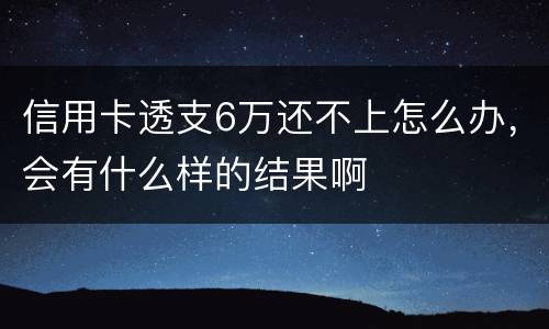 信用卡透支6万还不上怎么办，会有什么样的结果啊