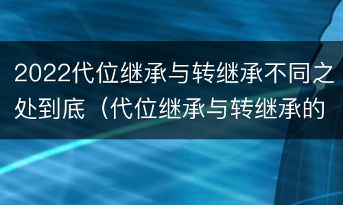 2022代位继承与转继承不同之处到底（代位继承与转继承的概念）