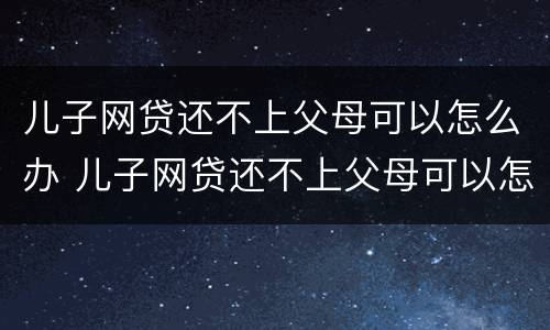 儿子网贷还不上父母可以怎么办 儿子网贷还不上父母可以怎么办吗