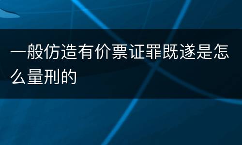 一般仿造有价票证罪既遂是怎么量刑的