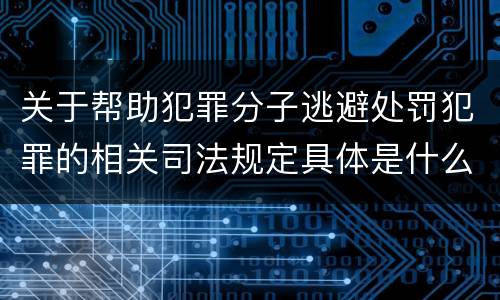 关于帮助犯罪分子逃避处罚犯罪的相关司法规定具体是什么主要内容