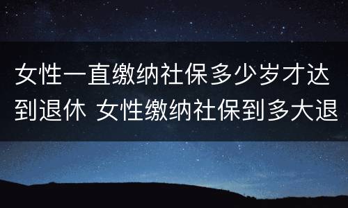 女性一直缴纳社保多少岁才达到退休 女性缴纳社保到多大退休年龄