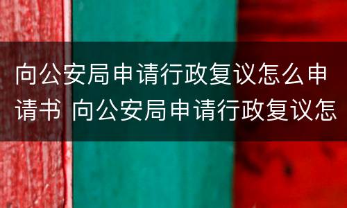 向公安局申请行政复议怎么申请书 向公安局申请行政复议怎么申请书