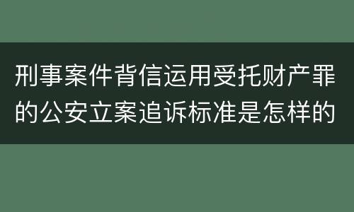 刑事案件背信运用受托财产罪的公安立案追诉标准是怎样的