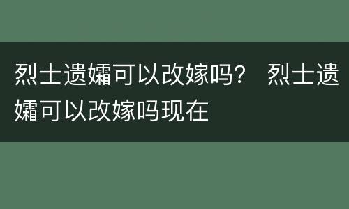 烈士遗孀可以改嫁吗？ 烈士遗孀可以改嫁吗现在