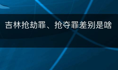 吉林抢劫罪、抢夺罪差别是啥