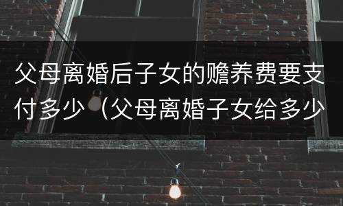 父母离婚后子女的赡养费要支付多少（父母离婚子女给多少赡养费）