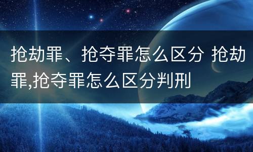 抢劫罪、抢夺罪怎么区分 抢劫罪,抢夺罪怎么区分判刑
