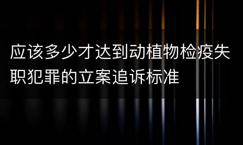 应该多少才达到动植物检疫失职犯罪的立案追诉标准