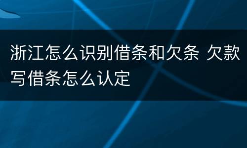 浙江怎么识别借条和欠条 欠款写借条怎么认定
