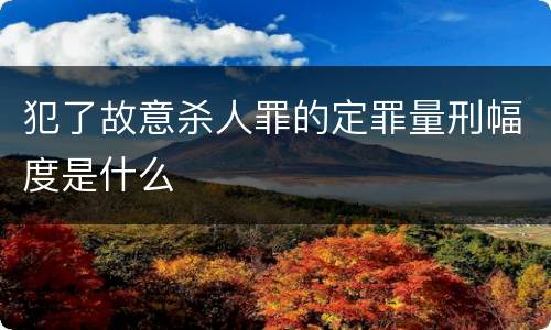 犯了故意杀人罪的定罪量刑幅度是什么