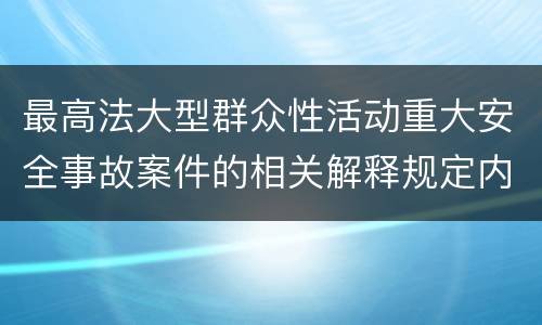 最高法大型群众性活动重大安全事故案件的相关解释规定内容都有哪些