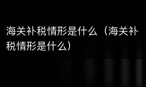 海关补税情形是什么（海关补税情形是什么）
