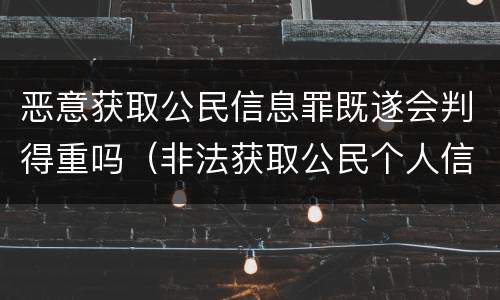 恶意获取公民信息罪既遂会判得重吗（非法获取公民个人信息罪 特别严重）