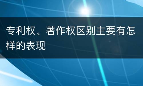 专利权、著作权区别主要有怎样的表现