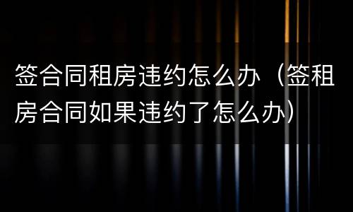 签合同租房违约怎么办（签租房合同如果违约了怎么办）
