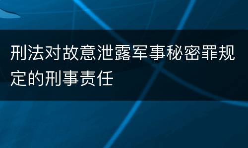 刑法对故意泄露军事秘密罪规定的刑事责任