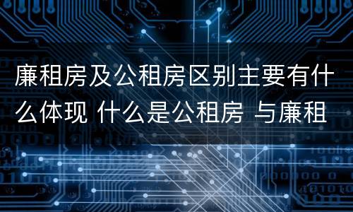 廉租房及公租房区别主要有什么体现 什么是公租房 与廉租房有什么区别