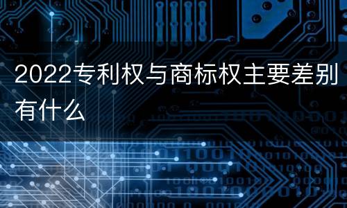 2022专利权与商标权主要差别有什么