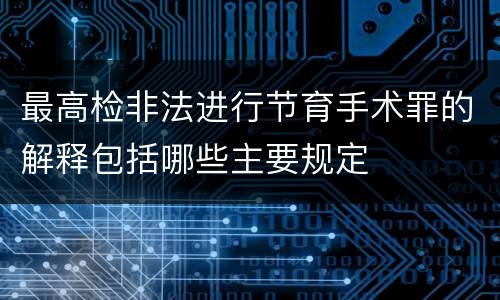 最高检非法进行节育手术罪的解释包括哪些主要规定