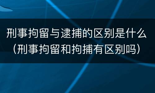 刑事拘留与逮捕的区别是什么（刑事拘留和拘捕有区别吗）
