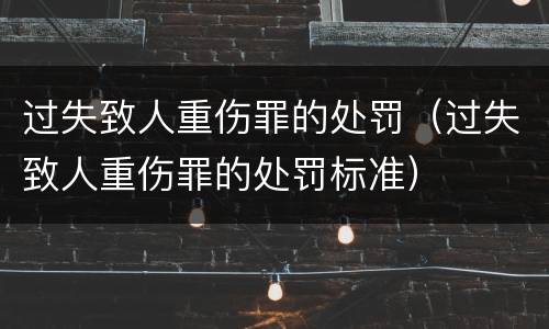 过失致人重伤罪的处罚（过失致人重伤罪的处罚标准）