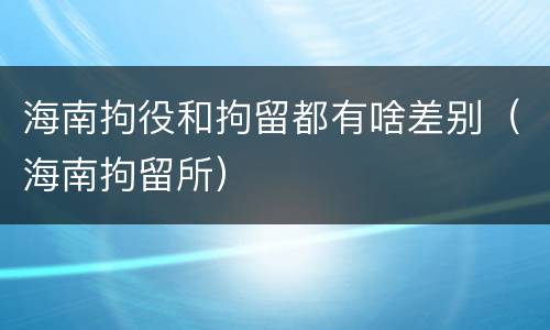 海南拘役和拘留都有啥差别（海南拘留所）