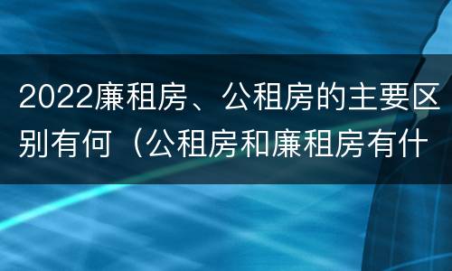 2022廉租房、公租房的主要区别有何（公租房和廉租房有什么区别?2019年的）