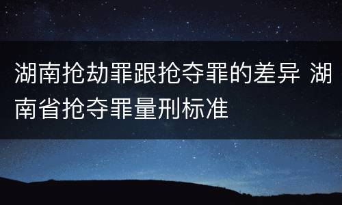 湖南抢劫罪跟抢夺罪的差异 湖南省抢夺罪量刑标准