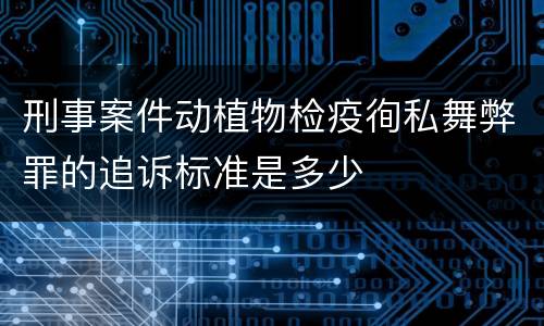 刑事案件动植物检疫徇私舞弊罪的追诉标准是多少