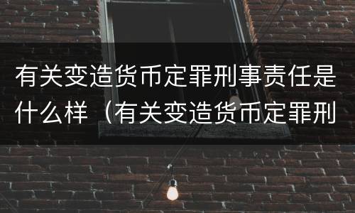 有关变造货币定罪刑事责任是什么样（有关变造货币定罪刑事责任是什么样的规定）