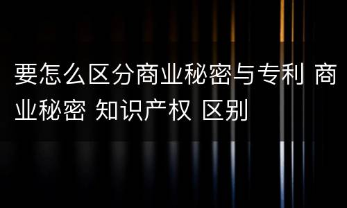 要怎么区分商业秘密与专利 商业秘密 知识产权 区别