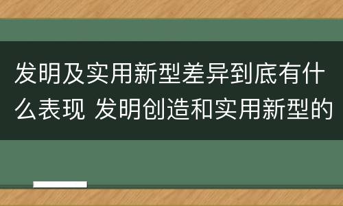发明及实用新型差异到底有什么表现 发明创造和实用新型的区别