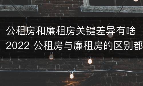 公租房和廉租房关键差异有啥2022 公租房与廉租房的区别都在此,别再搞错了!