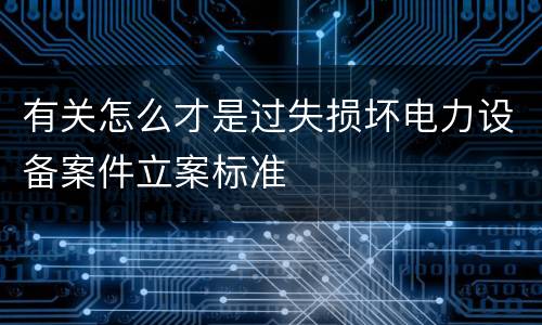 有关怎么才是过失损坏电力设备案件立案标准