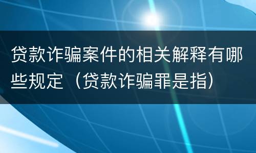 贷款诈骗案件的相关解释有哪些规定（贷款诈骗罪是指）