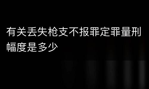 有关丢失枪支不报罪定罪量刑幅度是多少