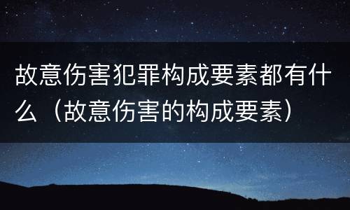 故意伤害犯罪构成要素都有什么（故意伤害的构成要素）