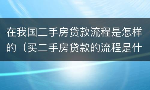 在我国二手房贷款流程是怎样的（买二手房贷款的流程是什么简单介绍）