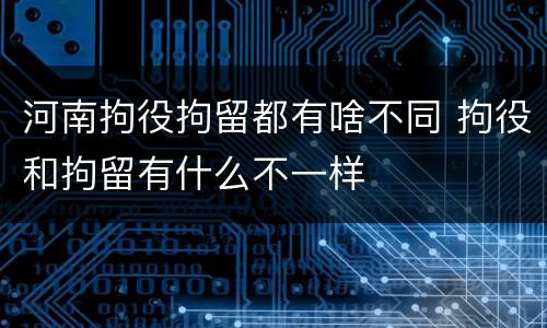 河南拘役拘留都有啥不同 拘役和拘留有什么不一样